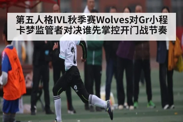第五人格IVL秋季赛Wolves对Gr小程卡梦监管者对决谁先掌控开门战节奏